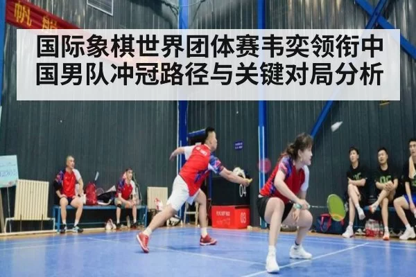 国际象棋世界团体赛韦奕领衔中国男队冲冠路径与关键对局分析
