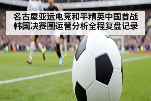 名古屋亚运电竞和平精英中国首战韩国决赛圈运营分析全程复盘记录