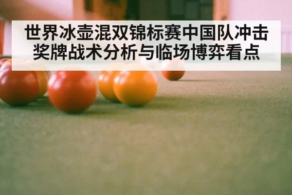 世界冰壶混双锦标赛中国队冲击奖牌战术分析与临场博弈看点